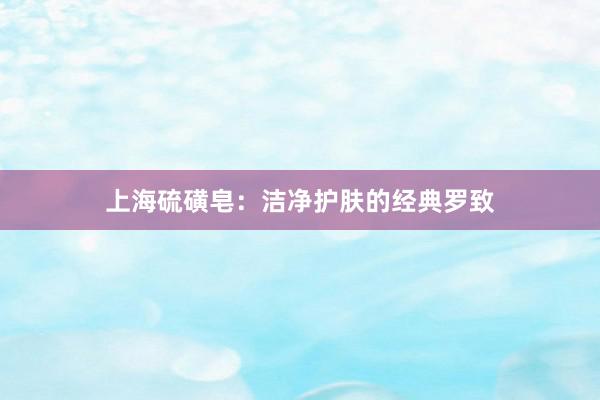 上海硫磺皂：洁净护肤的经典罗致